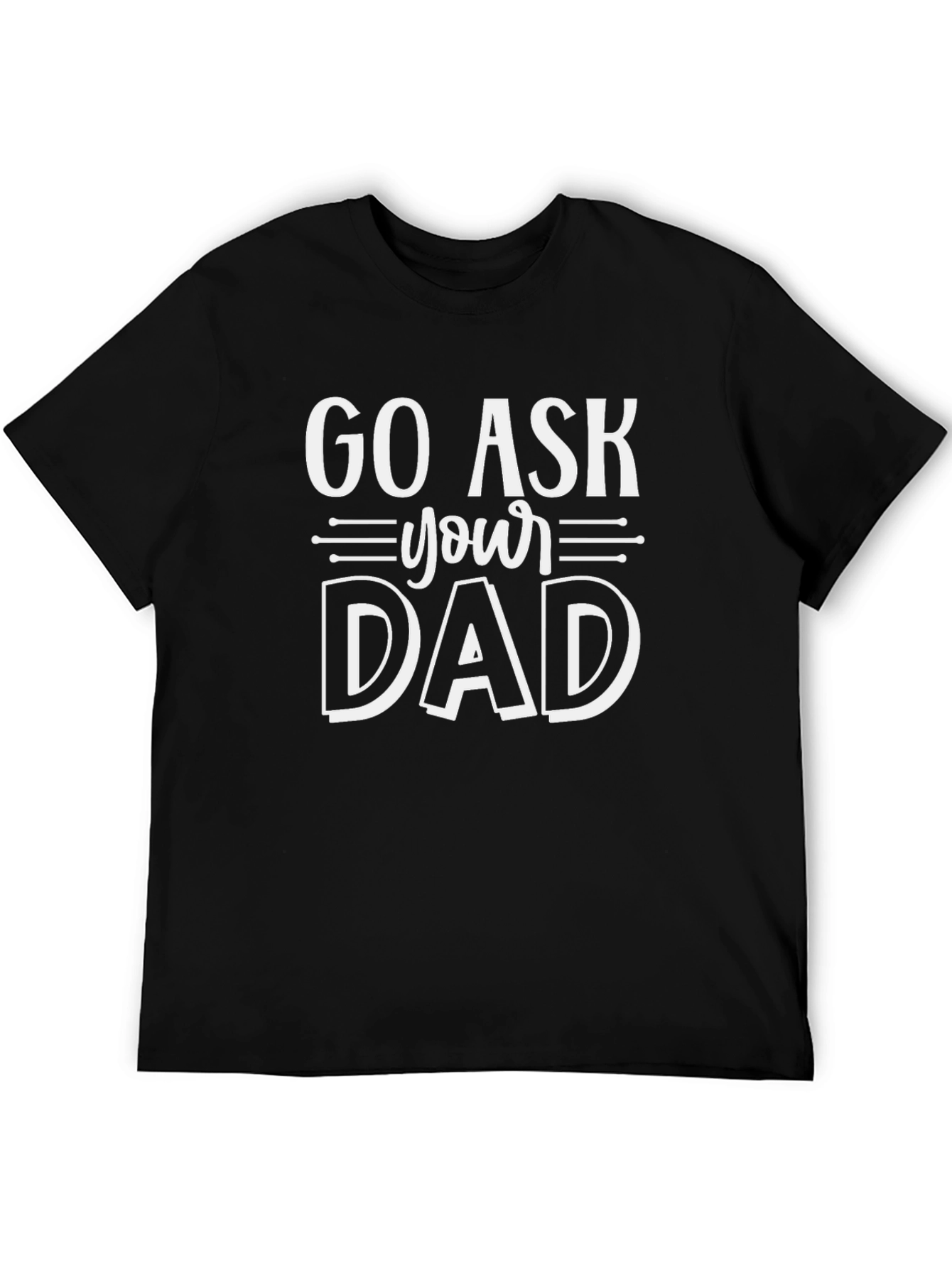 Go Ask Your Dad T-Shirt - Funny Sarcastic Gift