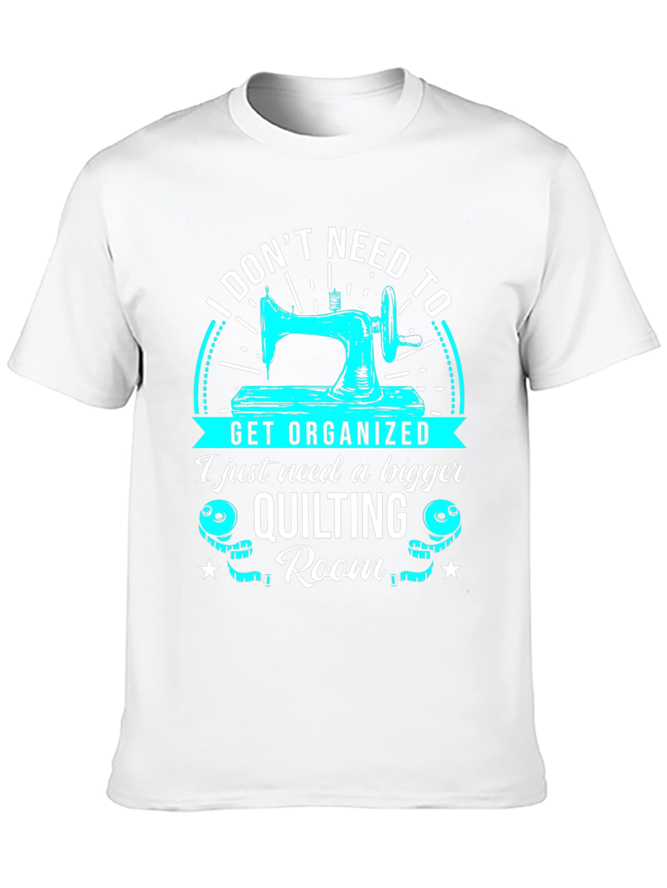 Quilting Room T-Shirt: I Dont Need to Get Organized