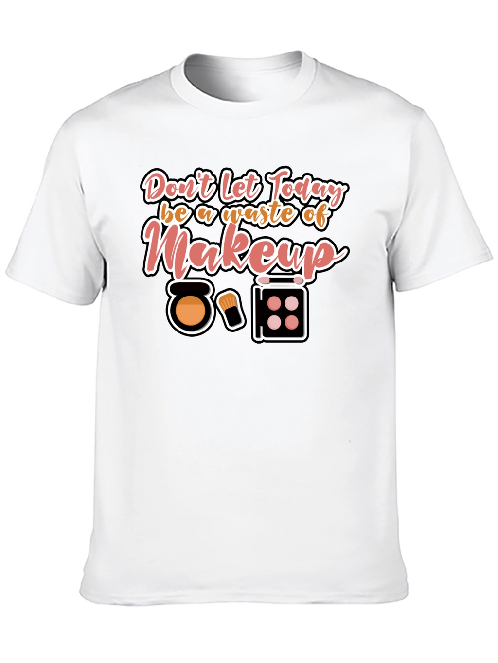 Makeup T-Shirt - Dont Waste Today!