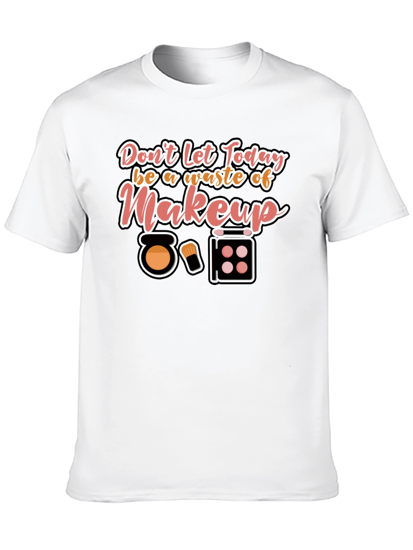 Makeup T-Shirt - Dont Waste Today!